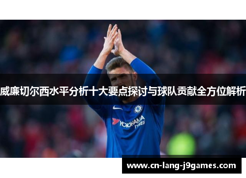 威廉切尔西水平分析十大要点探讨与球队贡献全方位解析