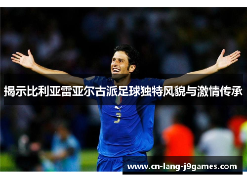 揭示比利亚雷亚尔古派足球独特风貌与激情传承