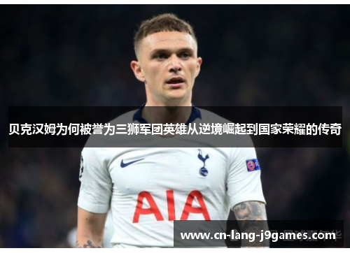 贝克汉姆为何被誉为三狮军团英雄从逆境崛起到国家荣耀的传奇