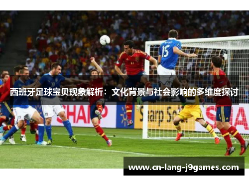 西班牙足球宝贝现象解析：文化背景与社会影响的多维度探讨