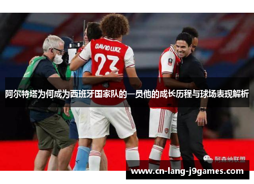 阿尔特塔为何成为西班牙国家队的一员他的成长历程与球场表现解析