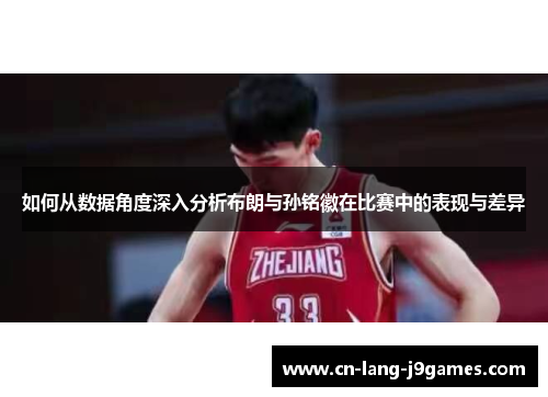 如何从数据角度深入分析布朗与孙铭徽在比赛中的表现与差异