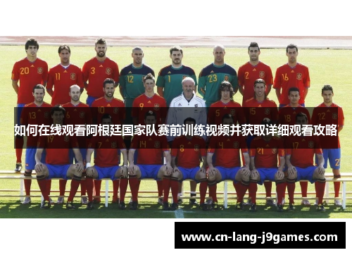 如何在线观看阿根廷国家队赛前训练视频并获取详细观看攻略