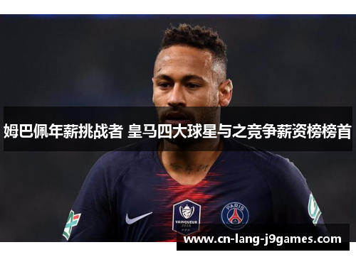 姆巴佩年薪挑战者 皇马四大球星与之竞争薪资榜榜首