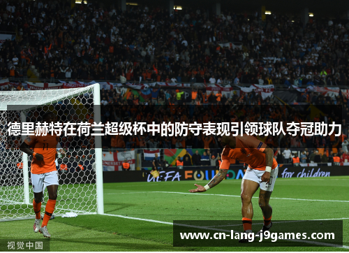 德里赫特在荷兰超级杯中的防守表现引领球队夺冠助力
