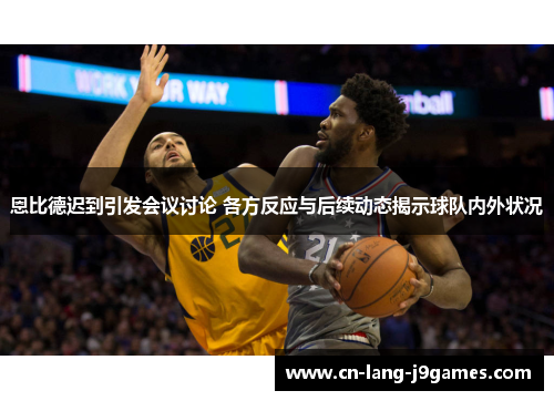 恩比德迟到引发会议讨论 各方反应与后续动态揭示球队内外状况