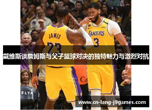 戴维斯谈詹姆斯与父子篮球对决的独特魅力与激烈对抗
