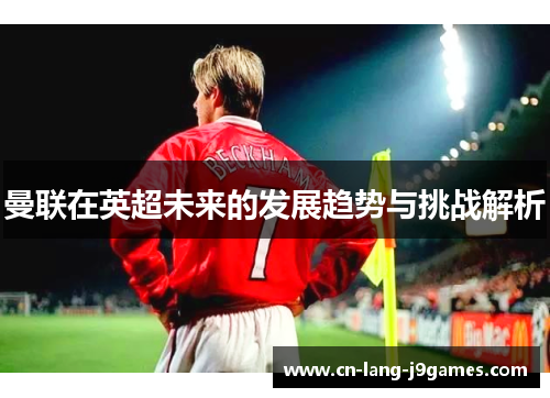 曼联在英超未来的发展趋势与挑战解析