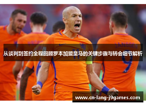从谈判到签约全程回顾罗本加盟皇马的关键步骤与转会细节解析