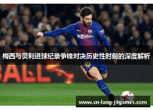 梅西与贝利进球纪录争锋对决历史性时刻的深度解析