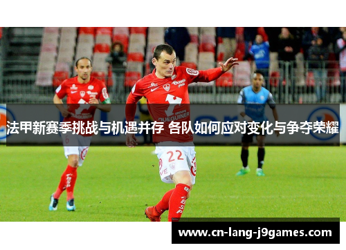 法甲新赛季挑战与机遇并存 各队如何应对变化与争夺荣耀