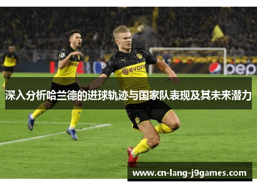 深入分析哈兰德的进球轨迹与国家队表现及其未来潜力