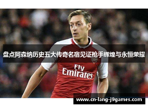 盘点阿森纳历史五大传奇名宿见证枪手辉煌与永恒荣耀