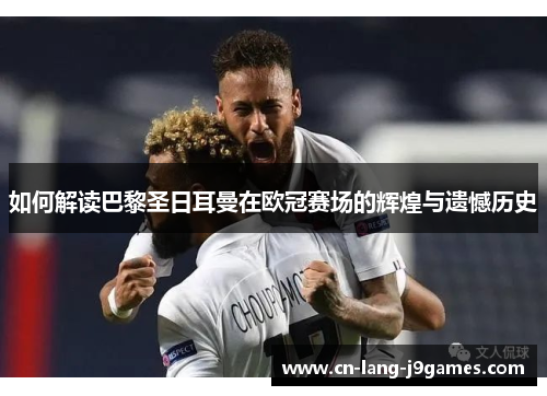 如何解读巴黎圣日耳曼在欧冠赛场的辉煌与遗憾历史