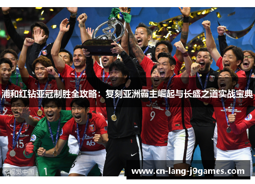 浦和红钻亚冠制胜全攻略:复刻亚洲霸主崛起与长盛之道实战宝典 浦和红钻亚冠制胜全攻略:复刻亚洲霸主崛起与长盛之道实战宝典
