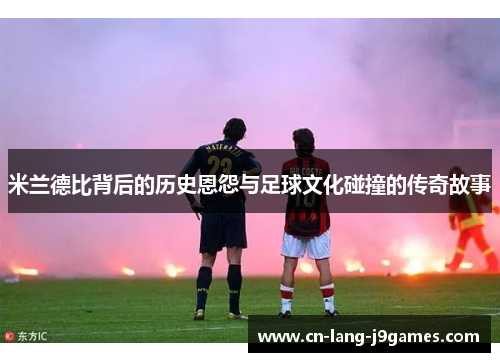 米兰德比背后的历史恩怨与足球文化碰撞的传奇故事