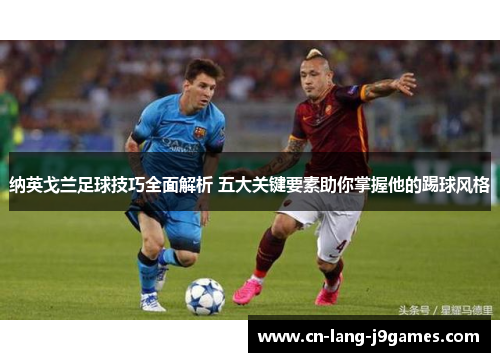 纳英戈兰足球技巧全面解析 五大关键要素助你掌握他的踢球风格 纳英戈兰足球技巧全面解析 五大关键要素助你掌握他的踢球风格