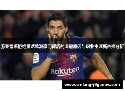 苏亚雷斯拒绝重返欧洲豪门背后的深层原因与职业生涯新选择分析 苏亚雷斯拒绝重返欧洲豪门背后的深层原因与职业生涯新选择分析