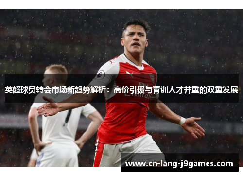 英超球员转会市场新趋势解析：高价引援与青训人才并重的双重发展