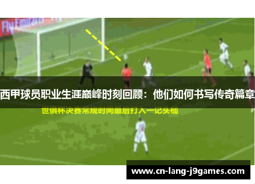 西甲球员职业生涯巅峰时刻回顾：他们如何书写传奇篇章