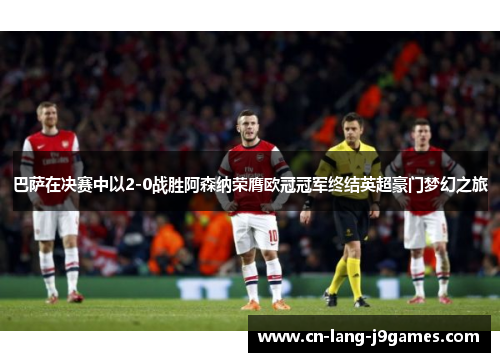 巴萨在决赛中以2-0战胜阿森纳荣膺欧冠冠军终结英超豪门梦幻之旅