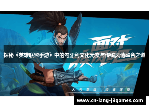探秘《英雄联盟手游》中的匈牙利文化元素与传统风情融合之道