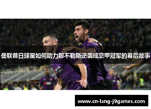 曼联昔日球星如何助力那不勒斯逆袭成意甲冠军的幕后故事