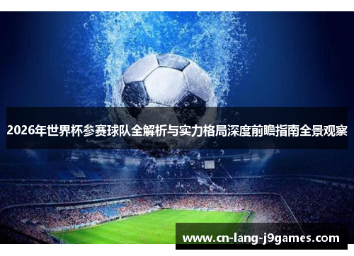 2026年世界杯参赛球队全解析与实力格局深度前瞻指南全景观察
