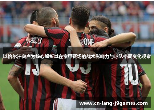 以恰尔汗奥卢为核心解析其在意甲赛场的战术影响力与球队格局变化观察