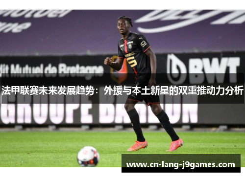 法甲联赛未来发展趋势：外援与本土新星的双重推动力分析