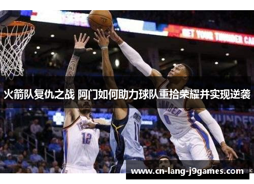 火箭队复仇之战 阿门如何助力球队重拾荣耀并实现逆袭