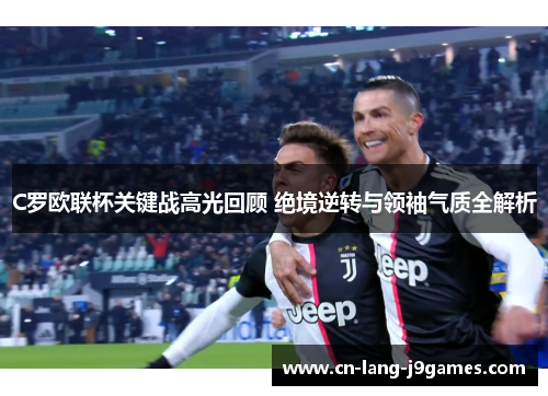 C罗欧联杯关键战高光回顾 绝境逆转与领袖气质全解析