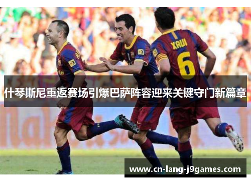 什琴斯尼重返赛场引爆巴萨阵容迎来关键守门新篇章