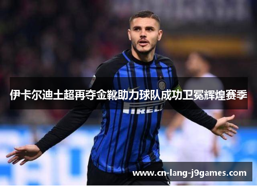 伊卡尔迪土超再夺金靴助力球队成功卫冕辉煌赛季
