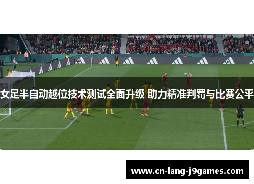 女足半自动越位技术测试全面升级 助力精准判罚与比赛公平 女足半自动越位技术测试全面升级 助力精准判罚与比赛公平