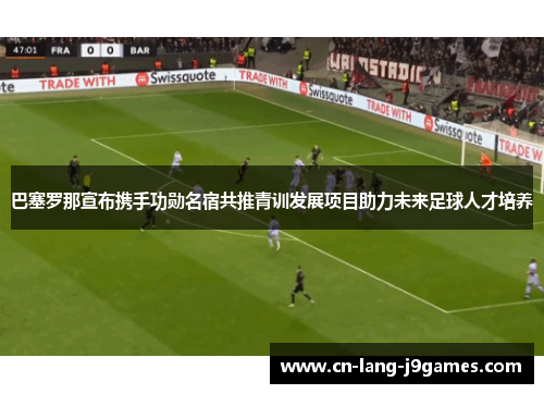 巴塞罗那宣布携手功勋名宿共推青训发展项目助力未来足球人才培养