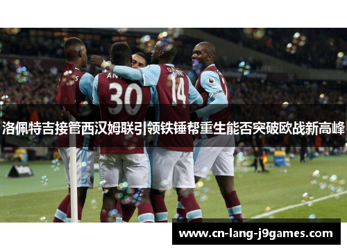 洛佩特吉接管西汉姆联引领铁锤帮重生能否突破欧战新高峰 洛佩特吉接管西汉姆联引领铁锤帮重生能否突破欧战新高峰