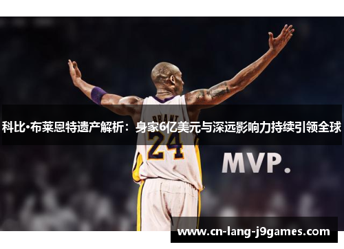 科比·布莱恩特遗产解析：身家6亿美元与深远影响力持续引领全球
