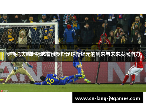罗斯托夫崛起标志着俄罗斯足球新纪元的到来与未来发展潜力